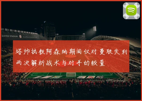 塔帅执教阿森纳期间仅对曼联失利两次解析战术与对手的较量