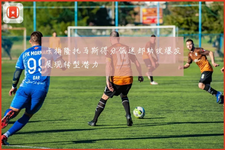 卡梅隆托马斯得分低迷却助攻爆发展现转型潜力