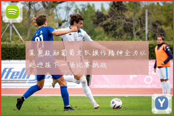 莱奥鼓励葡萄牙队振作精神全力以赴迎接下一场比赛挑战