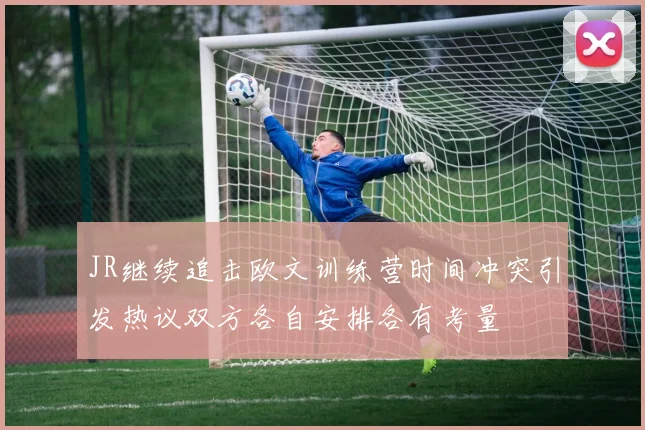 JR继续追击欧文训练营时间冲突引发热议双方各自安排各有考量