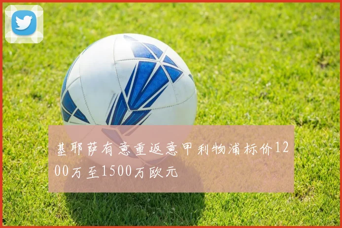 基耶萨有意重返意甲利物浦标价1200万至1500万欧元