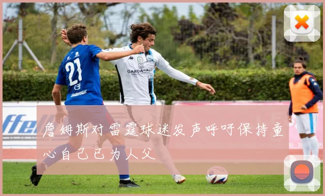 詹姆斯对雷霆球迷发声呼吁保持童心自己已为人父