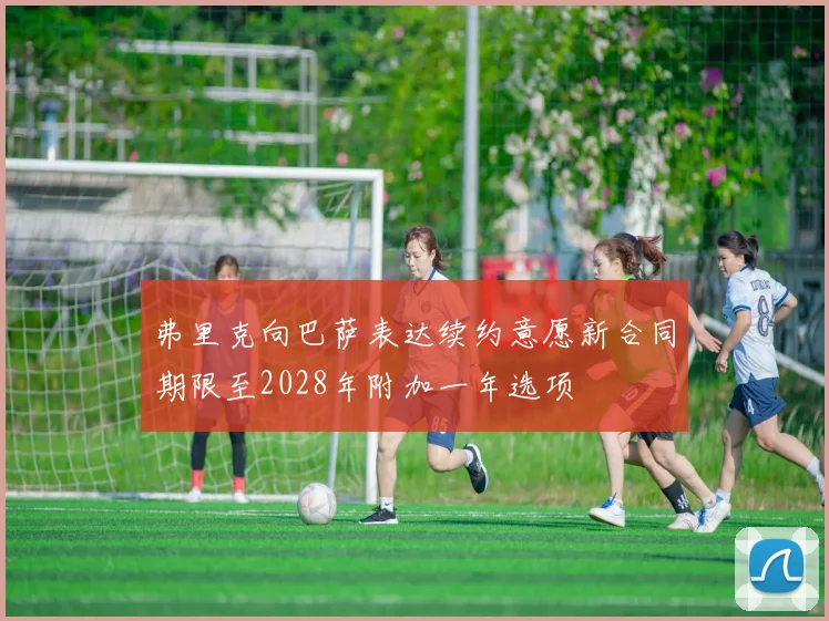 弗里克向巴萨表达续约意愿新合同期限至2028年附加一年选项
