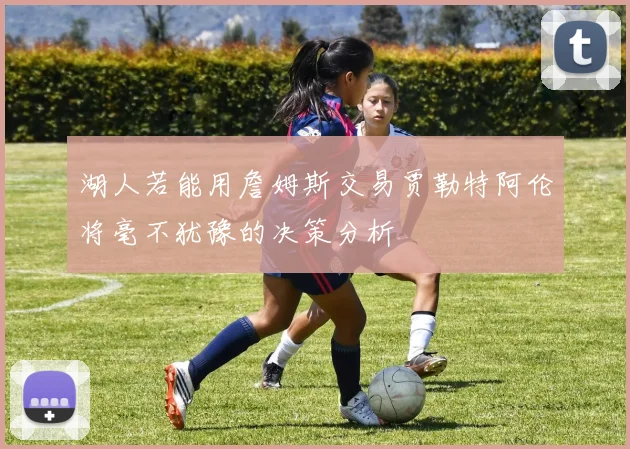 湖人若能用詹姆斯交易贾勒特阿伦将毫不犹豫的决策分析