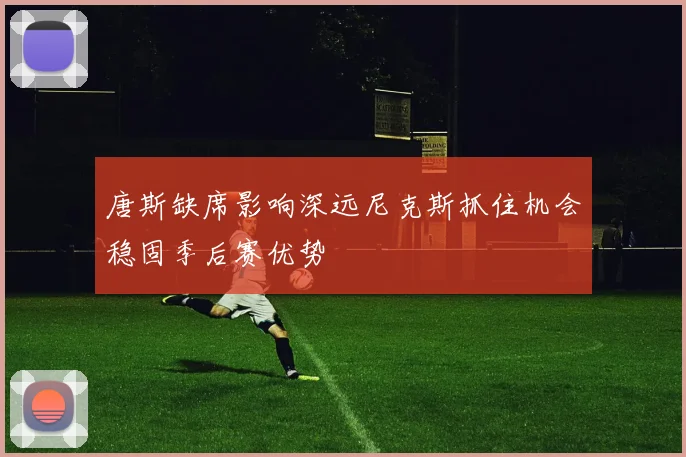 唐斯缺席影响深远尼克斯抓住机会稳固季后赛优势
