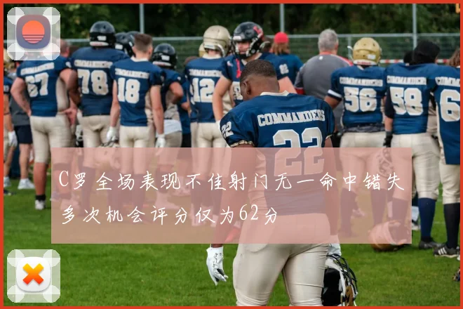 C罗全场表现不佳射门无一命中错失多次机会评分仅为62分