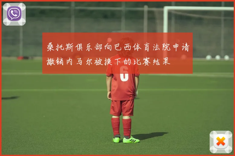 桑托斯俱乐部向巴西体育法院申请撤销内马尔被换下的比赛结果