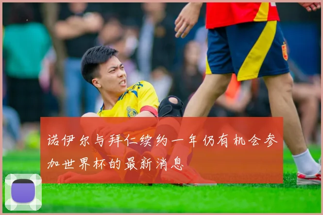 诺伊尔与拜仁续约一年仍有机会参加世界杯的最新消息