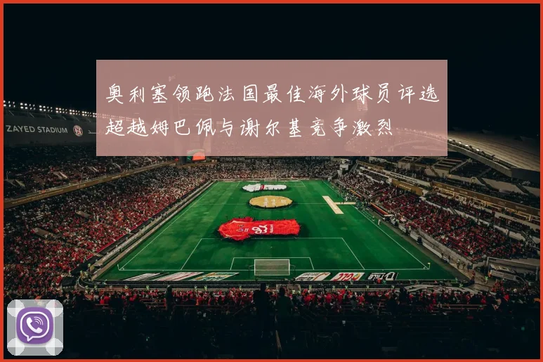 奥利塞领跑法国最佳海外球员评选超越姆巴佩与谢尔基竞争激烈