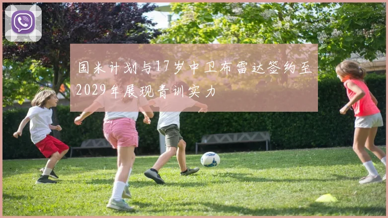 国米计划与17岁中卫布雷达签约至2029年展现青训实力