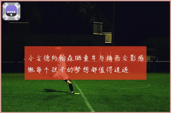 小古德约翰森晒童年与梅西合影感慨每个孩子的梦想都值得追逐