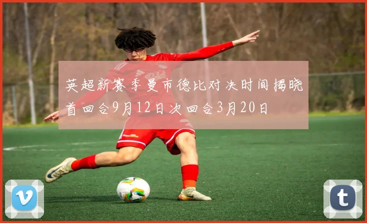 英超新赛季曼市德比对决时间揭晓首回合9月12日次回合3月20日