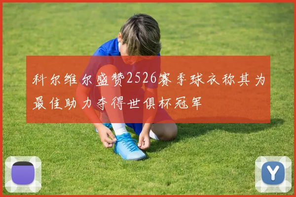 科尔维尔盛赞2526赛季球衣称其为最佳助力夺得世俱杯冠军