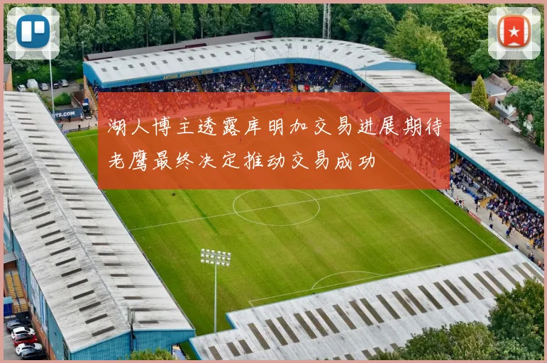 湖人博主透露库明加交易进展期待老鹰最终决定推动交易成功
