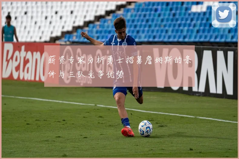 薪资专家分析勇士招募詹姆斯的条件与三队竞争优势