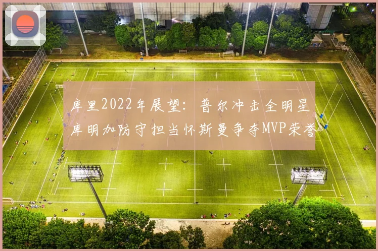 库里2022年展望：普尔冲击全明星库明加防守担当怀斯曼争夺MVP荣誉