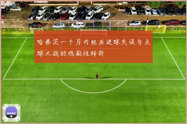 哈弗茨一个月内经历进球失误与点球大战的戏剧性转折