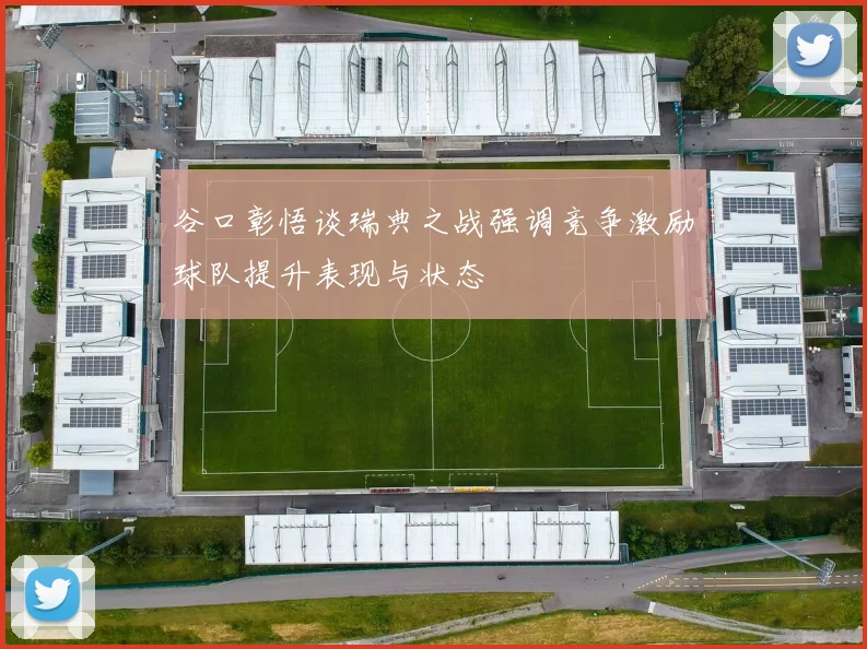 谷口彰悟谈瑞典之战强调竞争激励球队提升表现与状态