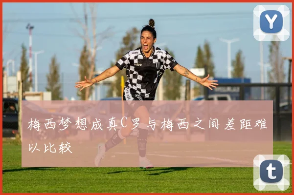 梅西梦想成真C罗与梅西之间差距难以比较