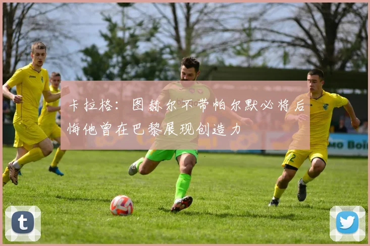 卡拉格：图赫尔不带帕尔默必将后悔他曾在巴黎展现创造力