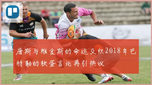 唐斯与维金斯的命运交织2018年巴特勒的软蛋言论再引热议
