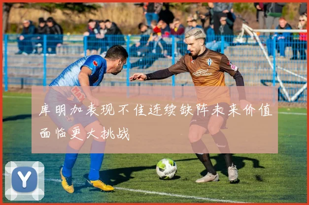 库明加表现不佳连续缺阵未来价值面临更大挑战
