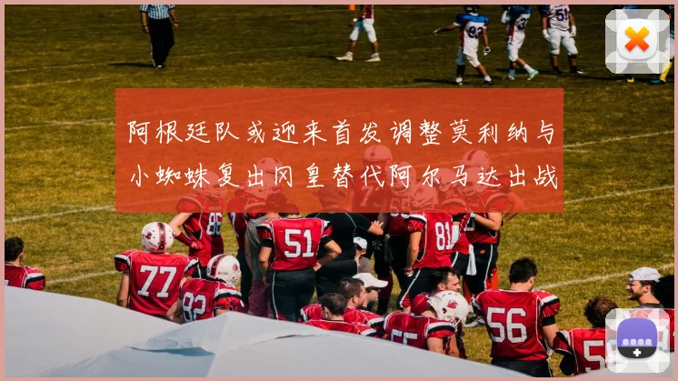 阿根廷队或迎来首发调整莫利纳与小蜘蛛复出冈皇替代阿尔马达出战