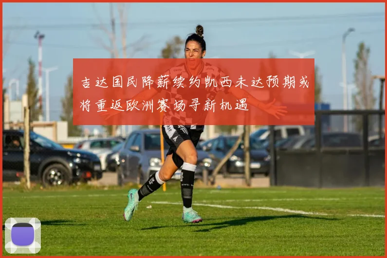 吉达国民降薪续约凯西未达预期或将重返欧洲赛场寻新机遇